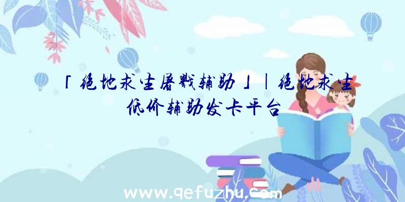 「绝地求生屠戮辅助」|绝地求生低价辅助发卡平台